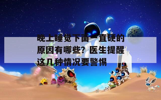 晚上睡覺(jué)下面一直硬的原因有哪些？醫(yī)生提醒這幾種情況要警惕