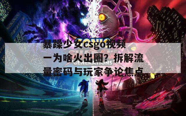 暴躁少女csgo視頻一為啥火出圈？拆解流量密碼與玩家爭論焦點