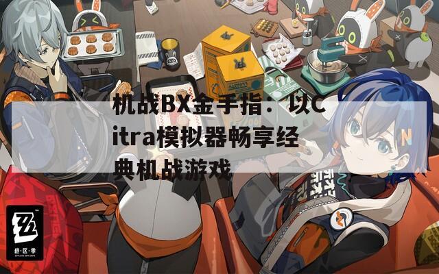 機(jī)戰(zhàn)BX金手指：以Citra模擬器暢享經(jīng)典機(jī)戰(zhàn)游戲