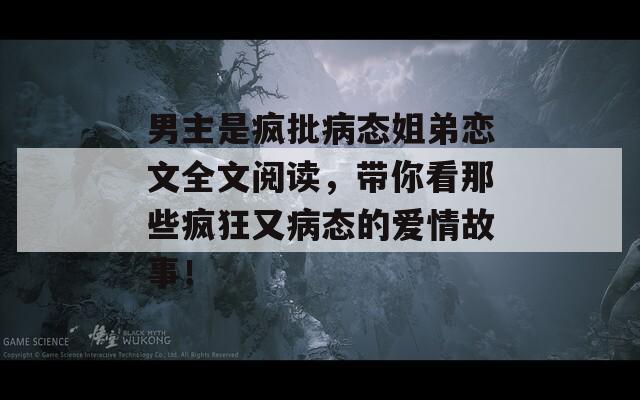 男主是瘋批病態(tài)姐弟戀文全文閱讀，帶你看那些瘋狂又病態(tài)的愛情故事！