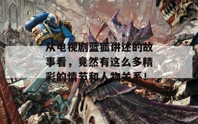 從電視劇藍(lán)狐講述的故事看，竟然有這么多精彩的情節(jié)和人物關(guān)系！