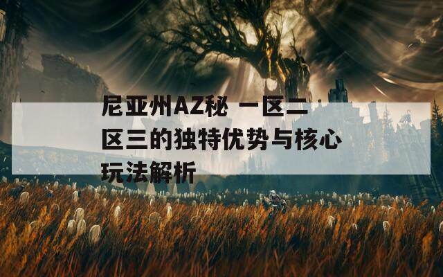 尼亞州AZ秘 一區(qū)二區(qū)三的獨特優(yōu)勢與核心玩法解析