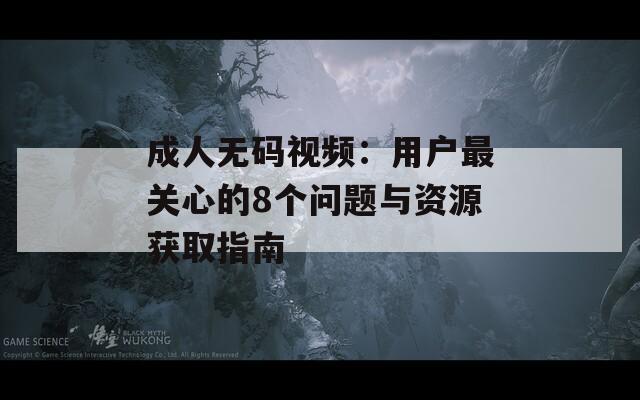 成人無碼視頻：用戶最關(guān)心的8個問題與資源獲取指南