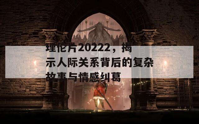 理倫片20222，揭示人際關(guān)系背后的復(fù)雜故事與情感糾葛