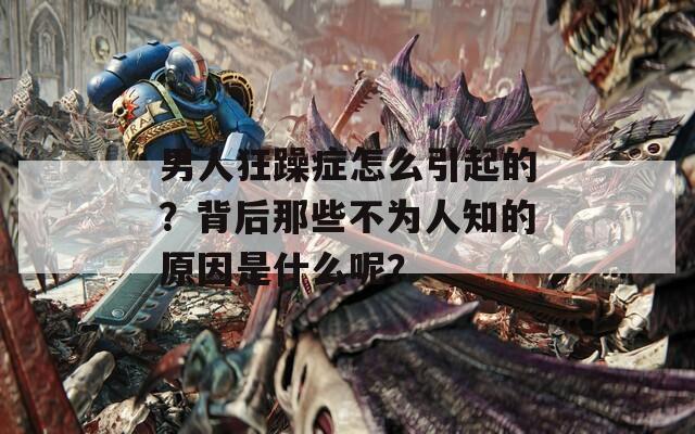 男人狂躁癥怎么引起的？背后那些不為人知的原因是什么呢？