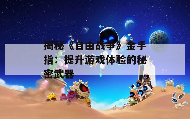 揭秘《自由戰(zhàn)爭》金手指：提升游戲體驗的秘密武器