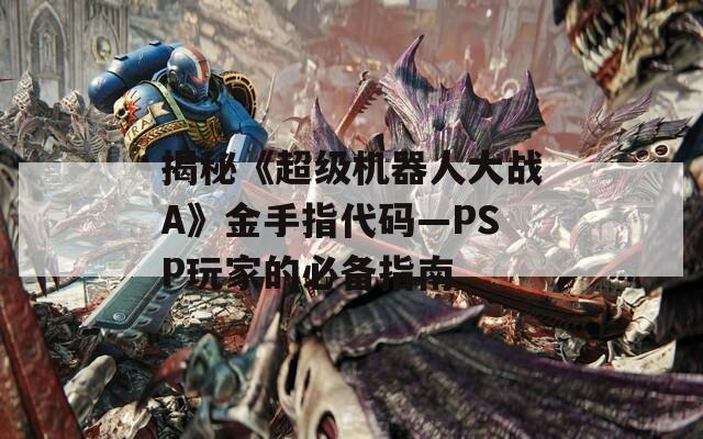 揭秘《超級機(jī)器人大戰(zhàn)A》金手指代碼—PSP玩家的必備指南