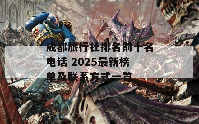 成都旅行社排名前十名電話 2025最新榜單及聯(lián)系方式一覽