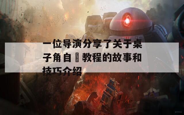 一位導(dǎo)演分享了關(guān)于桌子角自褽教程的故事和技巧介紹