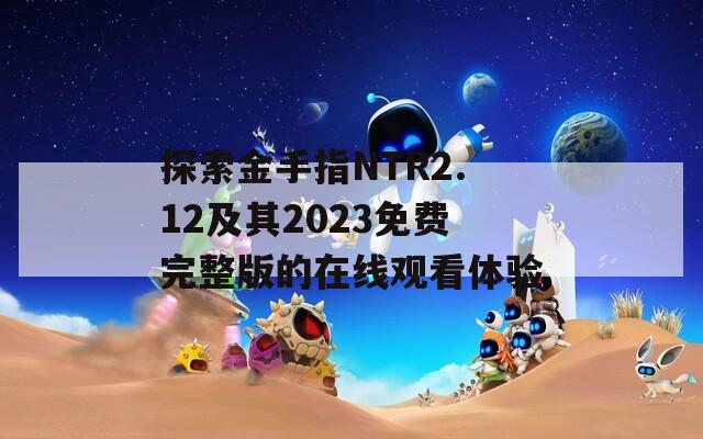 探索金手指NTR2.12及其2023免費(fèi)完整版的在線觀看體驗
