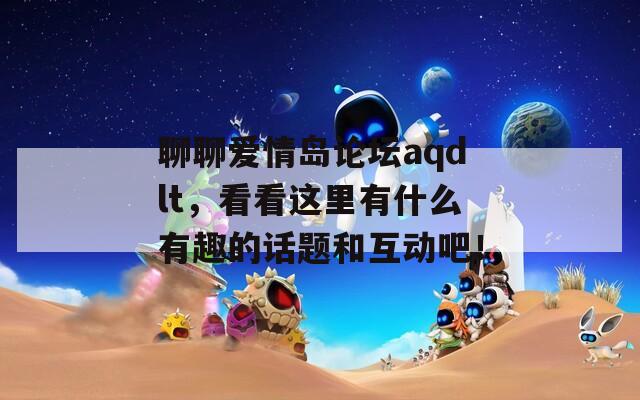 聊聊愛(ài)情島論壇aqdlt，看看這里有什么有趣的話題和互動(dòng)吧！