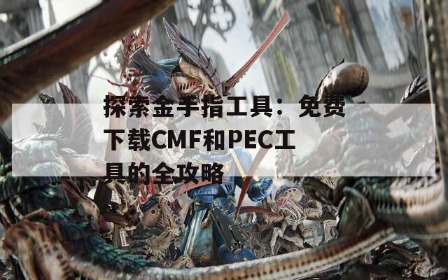 探索金手指工具：免費(fèi)下載CMF和PEC工具的全攻略