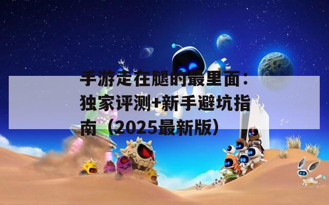 手游走在腿的最里面：獨家評測+新手避坑指南（2025最新版）