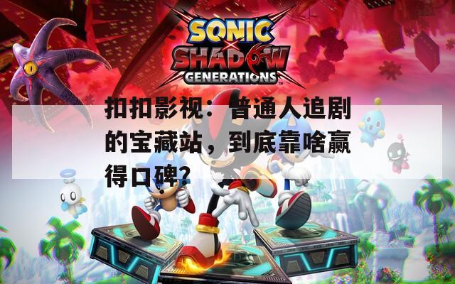 扣扣影視：普通人追劇的寶藏站，到底靠啥贏得口碑？