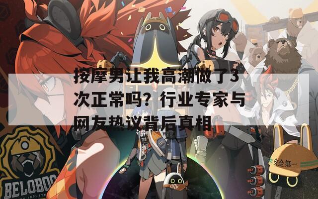 按摩男讓我高潮做了3次正常嗎？行業(yè)專家與網(wǎng)友熱議背后真相