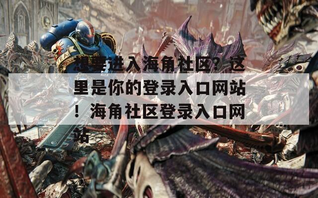 想要進入海角社區(qū)？這里是你的登錄入口網(wǎng)站！海角社區(qū)登錄入口網(wǎng)站