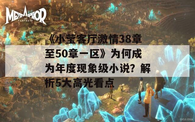 《小瑩客廳激情38章至50章一區(qū)》為何成為年度現(xiàn)象級(jí)小說(shuō)？解析5大高光看點(diǎn)
