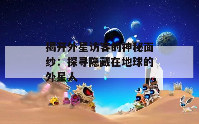 揭開外星訪客的神秘面紗：探尋隱藏在地球的外星人
