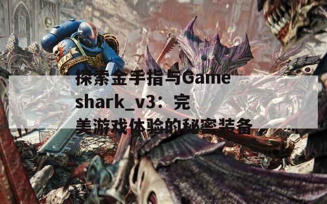 探索金手指與Gameshark_v3：完美游戲體驗的秘密裝備