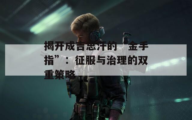 揭開成吉思汗的“金手指”：征服與治理的雙重策略