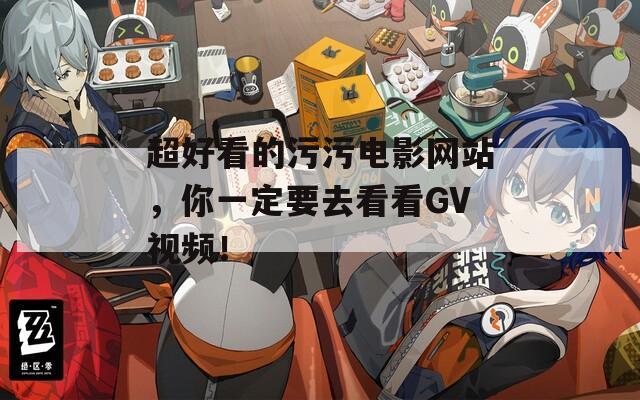 超好看的污污電影網(wǎng)站，你一定要去看看GV視頻！