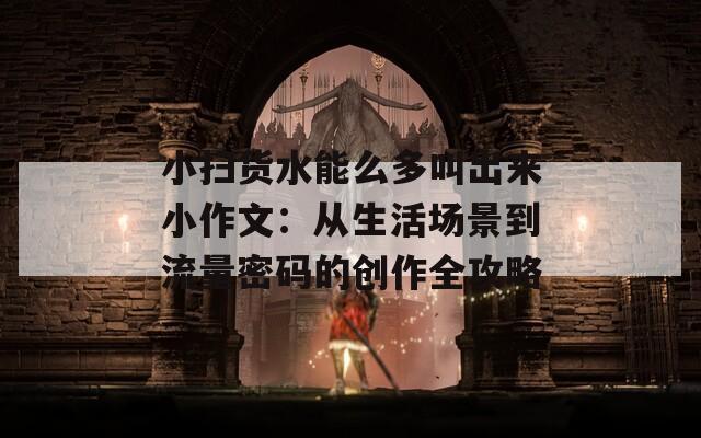 小掃貨水能么多叫出來(lái)小作文：從生活場(chǎng)景到流量密碼的創(chuàng)作全攻略