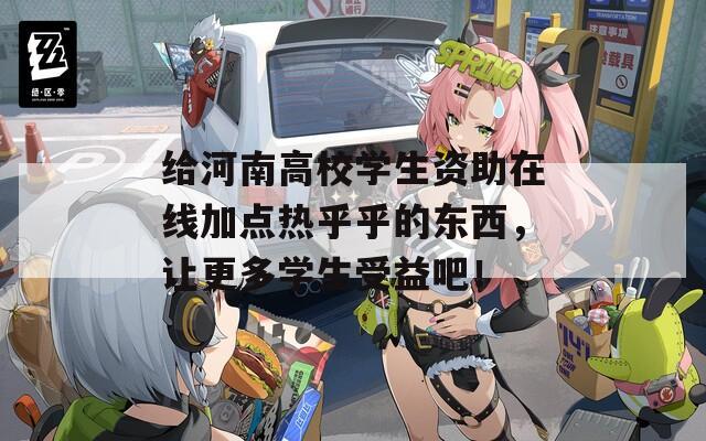 給河南高校學生資助在線加點熱乎乎的東西，讓更多學生受益吧！
