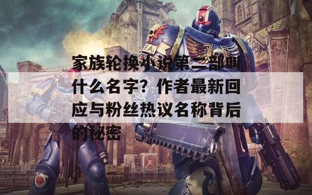 家族輪換小說第二部叫什么名字？作者最新回應(yīng)與粉絲熱議名稱背后的秘密