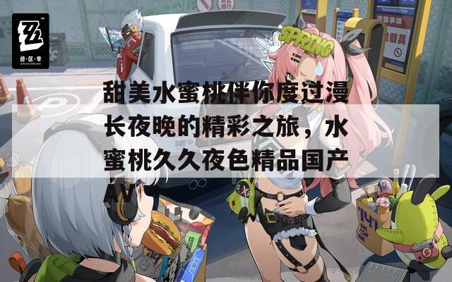 甜美水蜜桃伴你度過漫長夜晚的精彩之旅，水蜜桃久久夜色精品國產(chǎn)AV