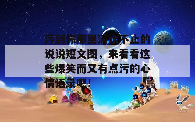 污到你那里滴水不止的說說短文圖，來看看這些爆笑而又有點污的心情語錄吧！