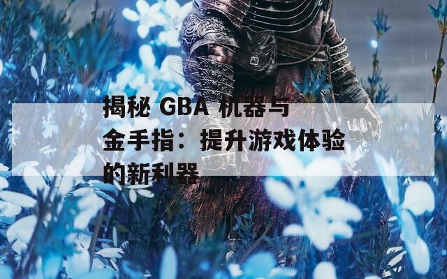 揭秘 GBA 機器與金手指：提升游戲體驗的新利器