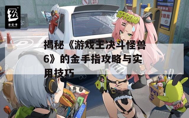 揭秘《游戲王決斗怪獸6》的金手指攻略與實用技巧