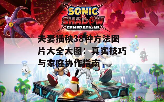 夫妻插秧38種方法圖片大全大圖：真實(shí)技巧與家庭協(xié)作指南
