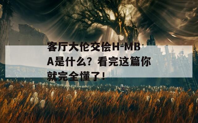 客廳大倫交儈H-MBA是什么？看完這篇你就完全懂了！