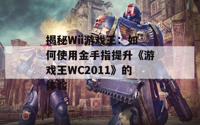 揭秘Wii游戲王：如何使用金手指提升《游戲王WC2011》的體驗(yàn)