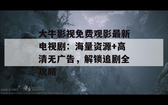 大牛影視免費觀影最新電視劇：海量資源+高清無廣告，解鎖追劇全攻略