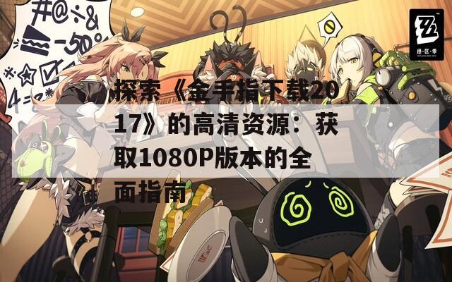 探索《金手指下載2017》的高清資源：獲取1080P版本的全面指南