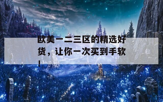 歐美一二三區(qū)的精選好貨，讓你一次買(mǎi)到手軟！