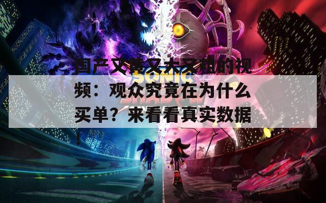 國(guó)產(chǎn)又黃又大又粗的視頻：觀眾究竟在為什么買單？來(lái)看看真實(shí)數(shù)據(jù)！