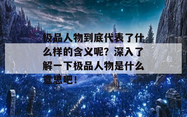 極品人物到底代表了什么樣的含義呢？深入了解一下極品人物是什么意思吧！