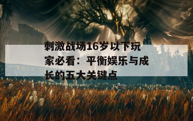 刺激戰(zhàn)場16歲以下玩家必看：平衡娛樂與成長的五大關(guān)鍵點(diǎn)