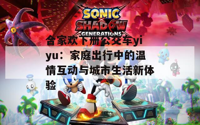 合家歡下冊公交車yiyu：家庭出行中的溫情互動與城市生活新體驗
