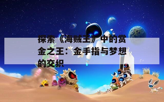 探索《海賊王》中的賞金之王：金手指與夢想的交織