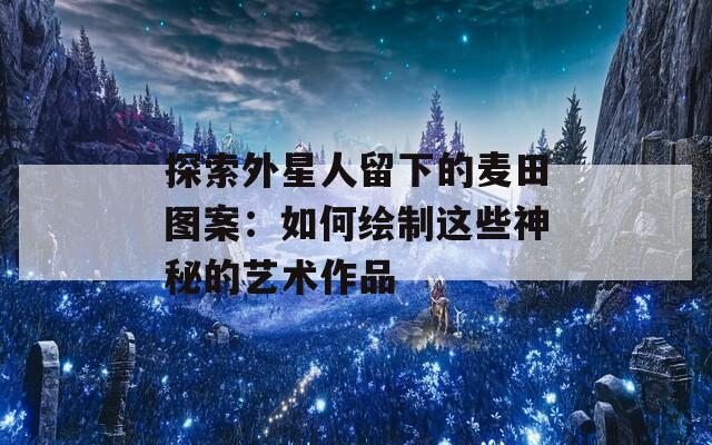 探索外星人留下的麥田圖案：如何繪制這些神秘的藝術(shù)作品
