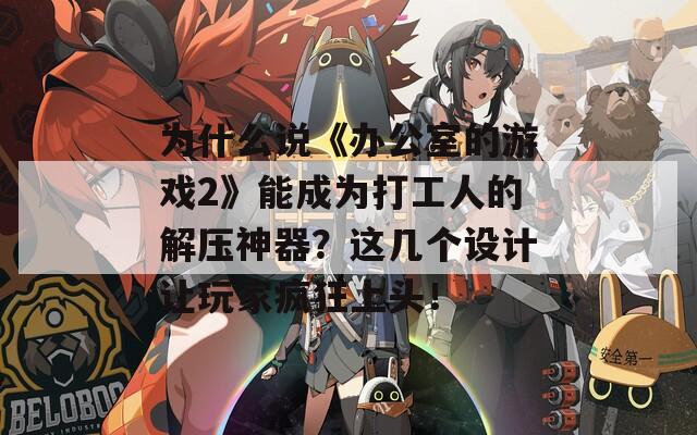 為什么說《辦公室的游戲2》能成為打工人的解壓神器？這幾個設(shè)計讓玩家瘋狂上頭！