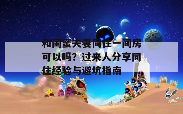 和閨蜜夫妻同住一間房可以嗎？過來人分享同住經驗與避坑指南