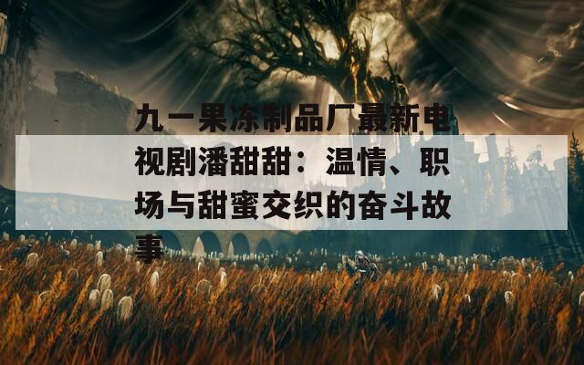 九一果凍制品廠最新電視劇潘甜甜：溫情、職場與甜蜜交織的奮斗故事
