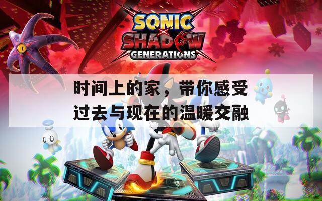 時間上的家，帶你感受過去與現(xiàn)在的溫暖交融