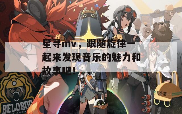 星尋mv，跟隨旋律一起來(lái)發(fā)現(xiàn)音樂(lè)的魅力和故事吧！
