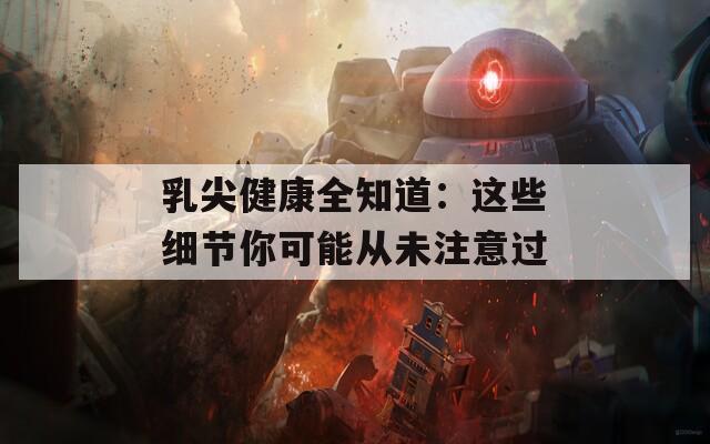 乳尖健康全知道：這些細(xì)節(jié)你可能從未注意過